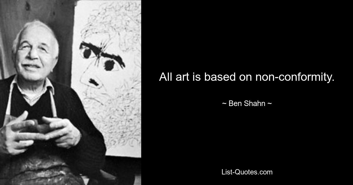 All art is based on non-conformity. — © Ben Shahn