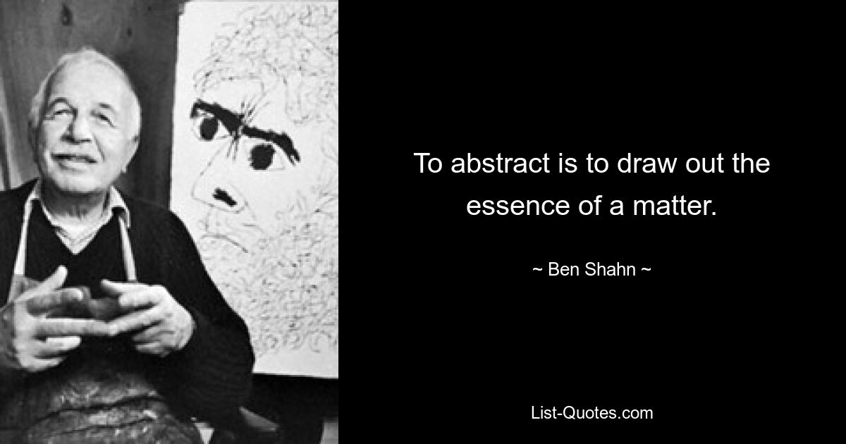 To abstract is to draw out the essence of a matter. — © Ben Shahn