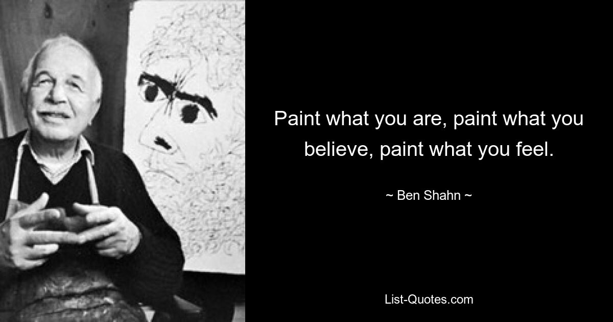 Paint what you are, paint what you believe, paint what you feel. — © Ben Shahn