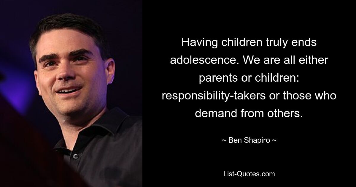 Having children truly ends adolescence. We are all either parents or children: responsibility-takers or those who demand from others. — © Ben Shapiro