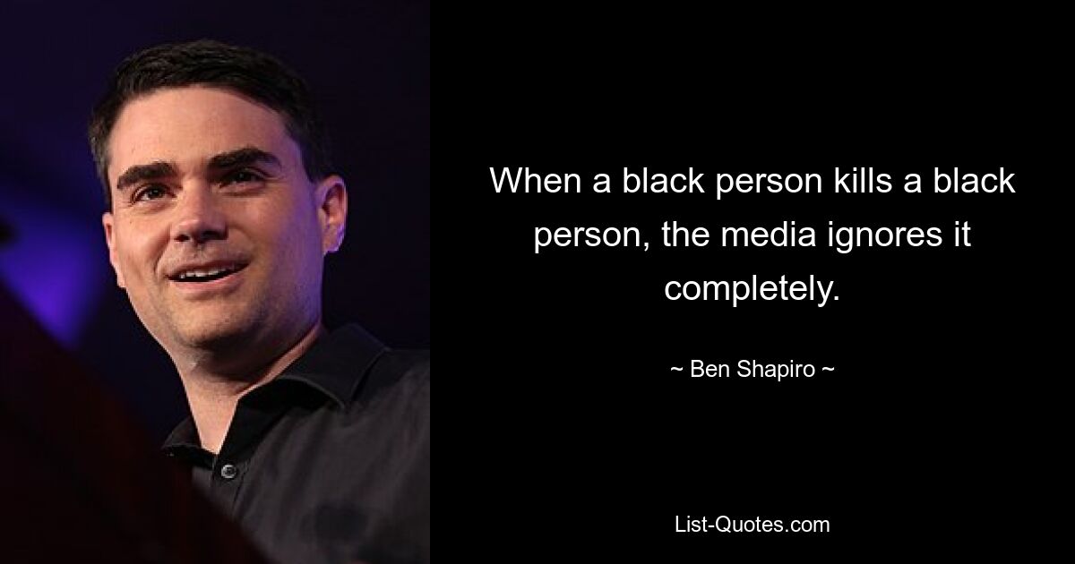 When a black person kills a black person, the media ignores it completely. — © Ben Shapiro