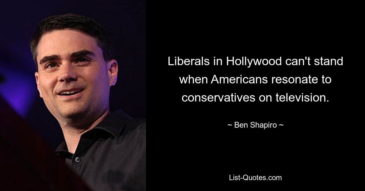 Liberals in Hollywood can't stand when Americans resonate to conservatives on television. — © Ben Shapiro