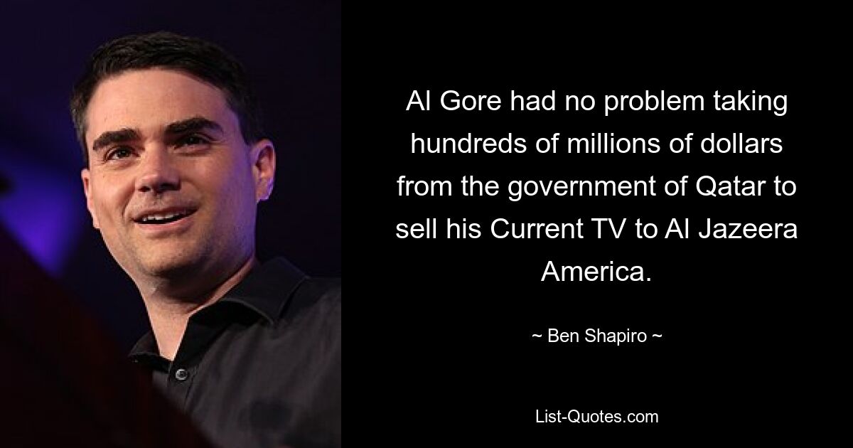 Al Gore had no problem taking hundreds of millions of dollars from the government of Qatar to sell his Current TV to Al Jazeera America. — © Ben Shapiro