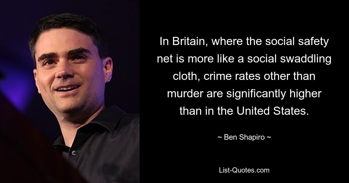 In Britain, where the social safety net is more like a social swaddling cloth, crime rates other than murder are significantly higher than in the United States. — © Ben Shapiro