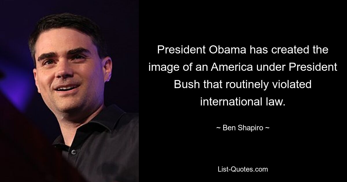 President Obama has created the image of an America under President Bush that routinely violated international law. — © Ben Shapiro