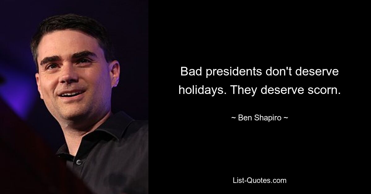 Bad presidents don't deserve holidays. They deserve scorn. — © Ben Shapiro