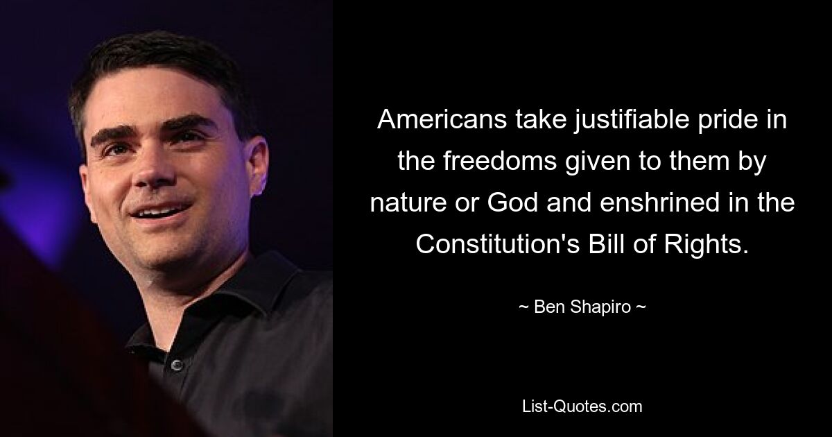 Americans take justifiable pride in the freedoms given to them by nature or God and enshrined in the Constitution's Bill of Rights. — © Ben Shapiro