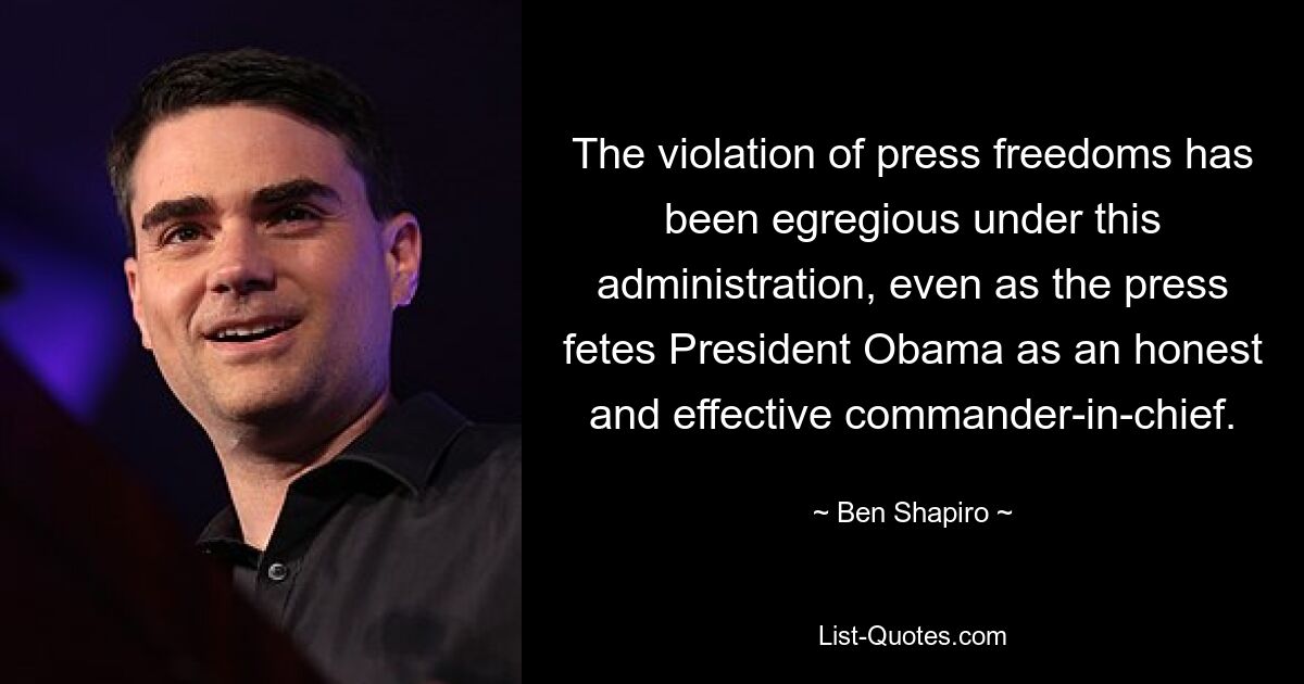 The violation of press freedoms has been egregious under this administration, even as the press fetes President Obama as an honest and effective commander-in-chief. — © Ben Shapiro