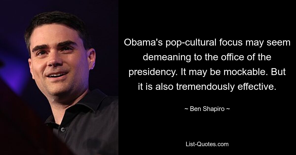 Obama's pop-cultural focus may seem demeaning to the office of the presidency. It may be mockable. But it is also tremendously effective. — © Ben Shapiro