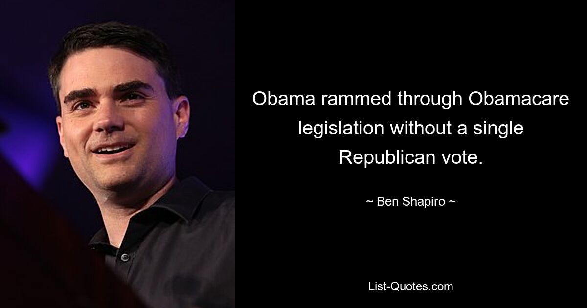 Obama rammed through Obamacare legislation without a single Republican vote. — © Ben Shapiro