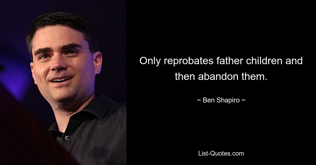 Only reprobates father children and then abandon them. — © Ben Shapiro