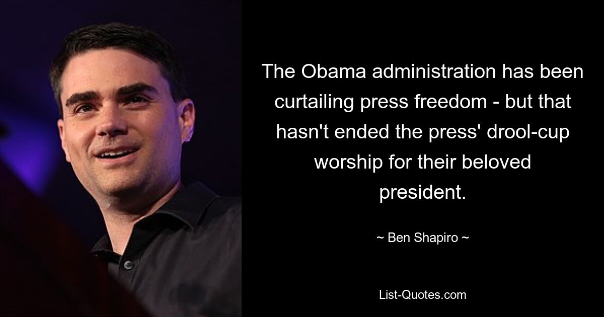 The Obama administration has been curtailing press freedom - but that hasn't ended the press' drool-cup worship for their beloved president. — © Ben Shapiro