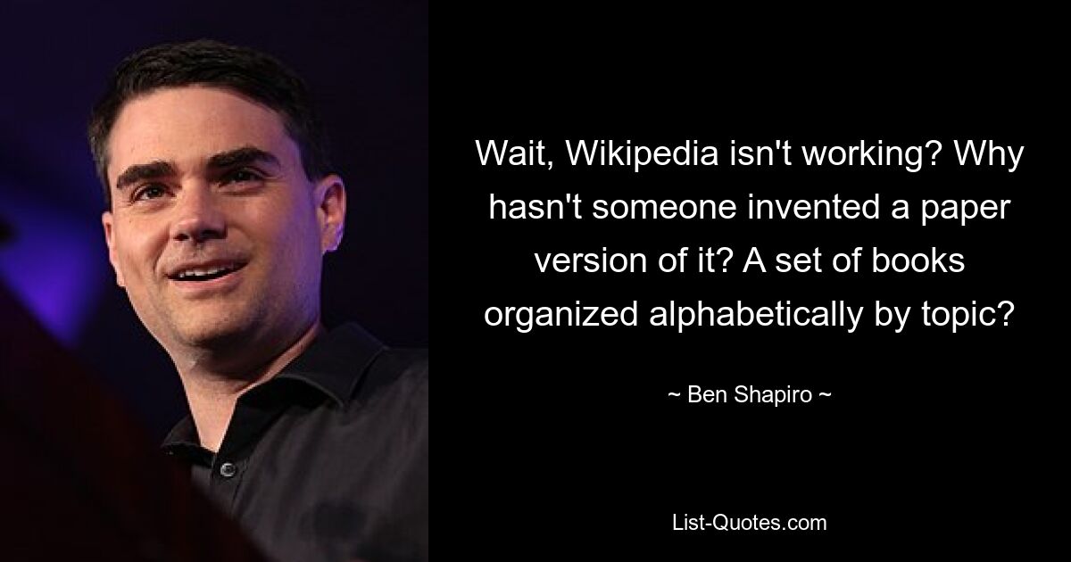 Wait, Wikipedia isn't working? Why hasn't someone invented a paper version of it? A set of books organized alphabetically by topic? — © Ben Shapiro