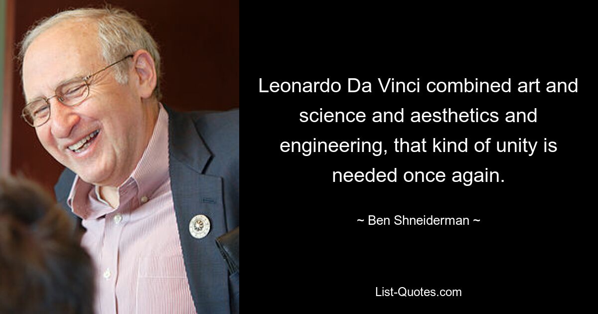 Leonardo Da Vinci combined art and science and aesthetics and engineering, that kind of unity is needed once again. — © Ben Shneiderman