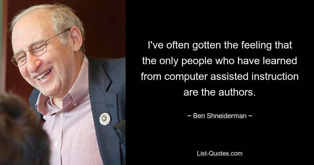 I've often gotten the feeling that the only people who have learned from computer assisted instruction are the authors. — © Ben Shneiderman