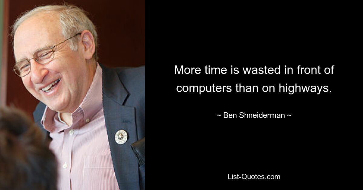 More time is wasted in front of computers than on highways. — © Ben Shneiderman