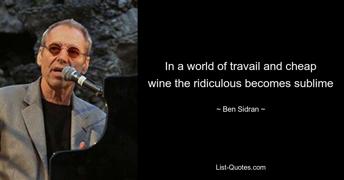 In a world of travail and cheap wine the ridiculous becomes sublime — © Ben Sidran