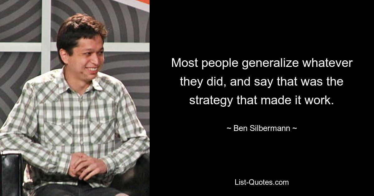 Most people generalize whatever they did, and say that was the strategy that made it work. — © Ben Silbermann