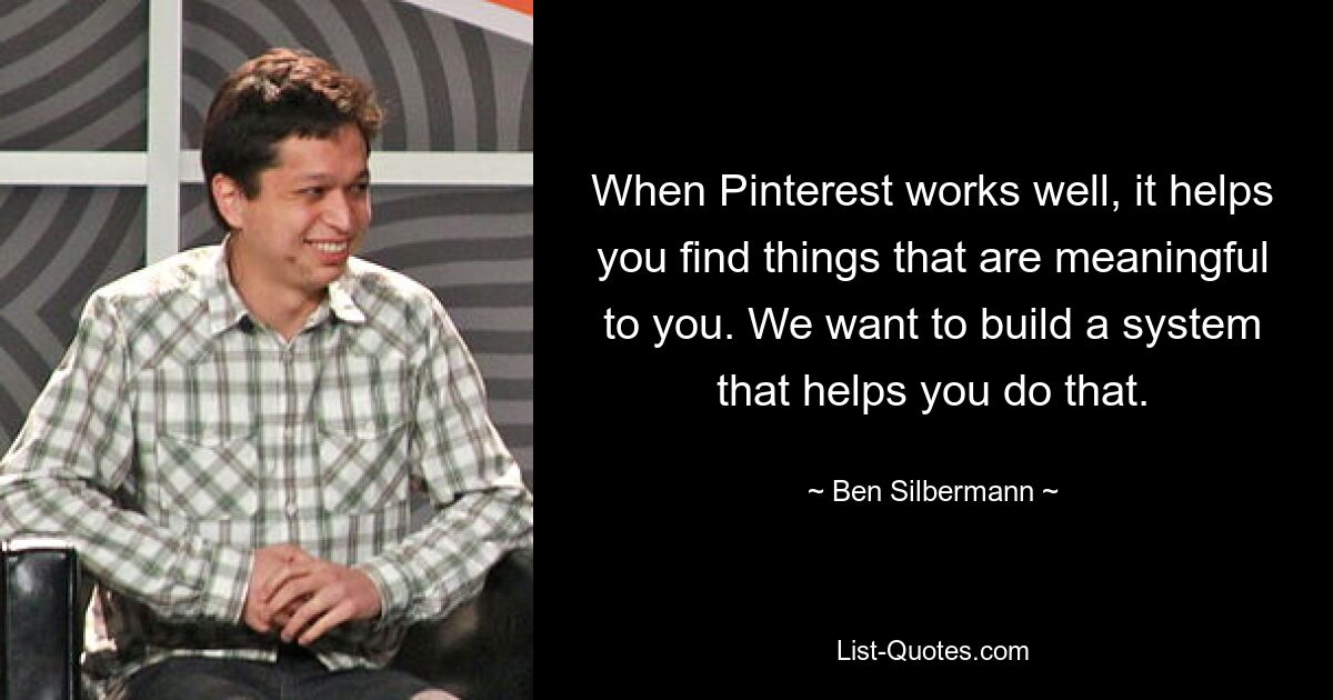 When Pinterest works well, it helps you find things that are meaningful to you. We want to build a system that helps you do that. — © Ben Silbermann