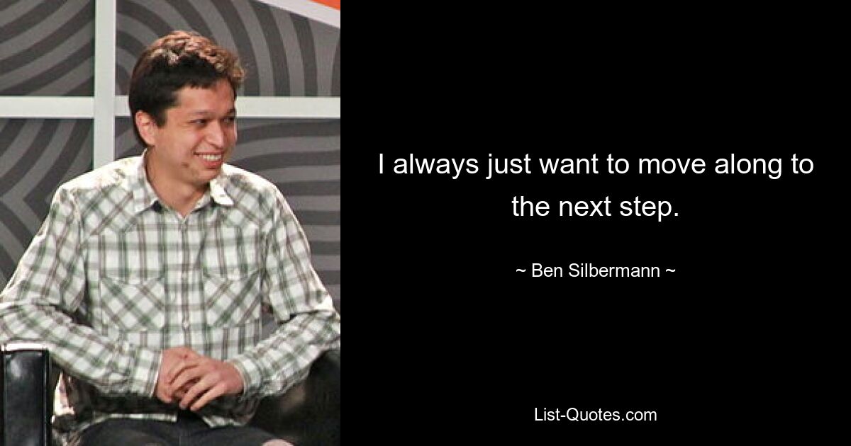 I always just want to move along to the next step. — © Ben Silbermann