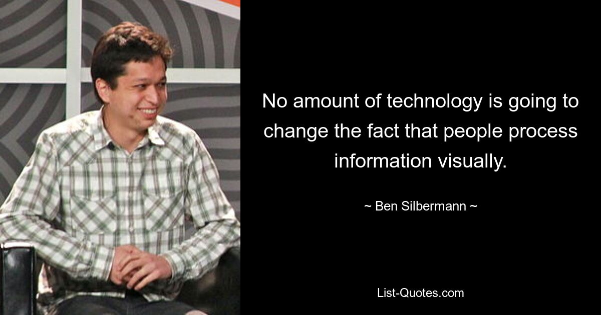 No amount of technology is going to change the fact that people process information visually. — © Ben Silbermann