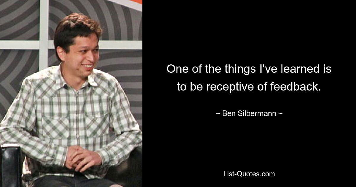 One of the things I've learned is to be receptive of feedback. — © Ben Silbermann