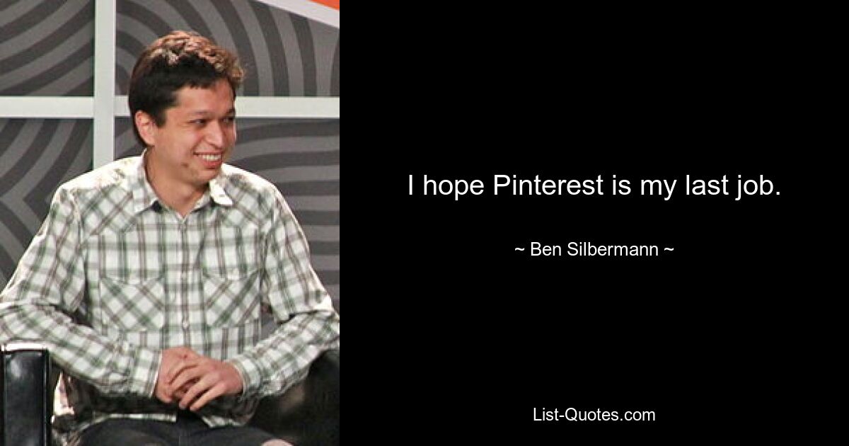 I hope Pinterest is my last job. — © Ben Silbermann