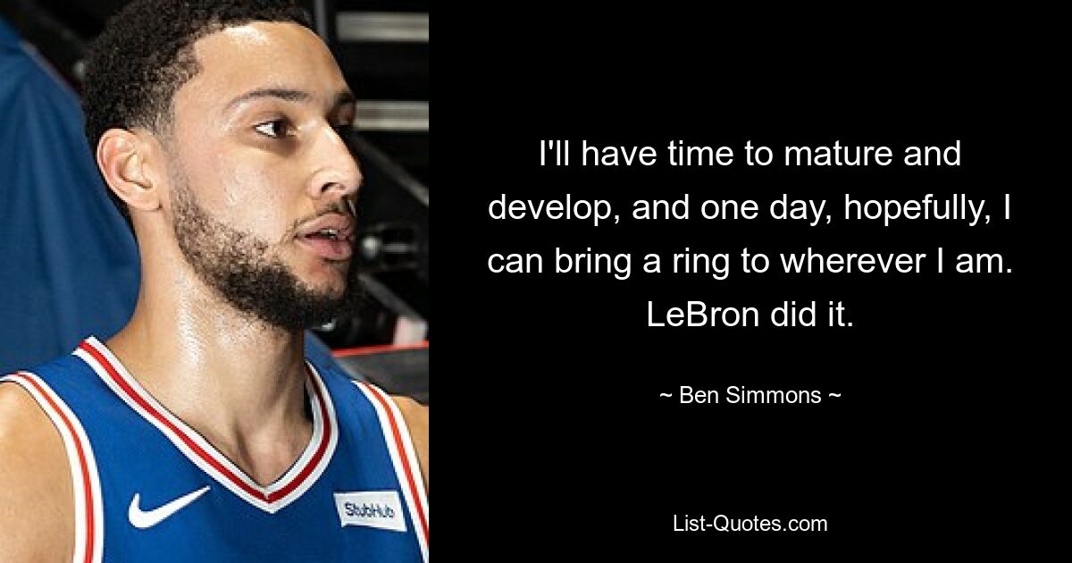 I'll have time to mature and develop, and one day, hopefully, I can bring a ring to wherever I am. LeBron did it. — © Ben Simmons