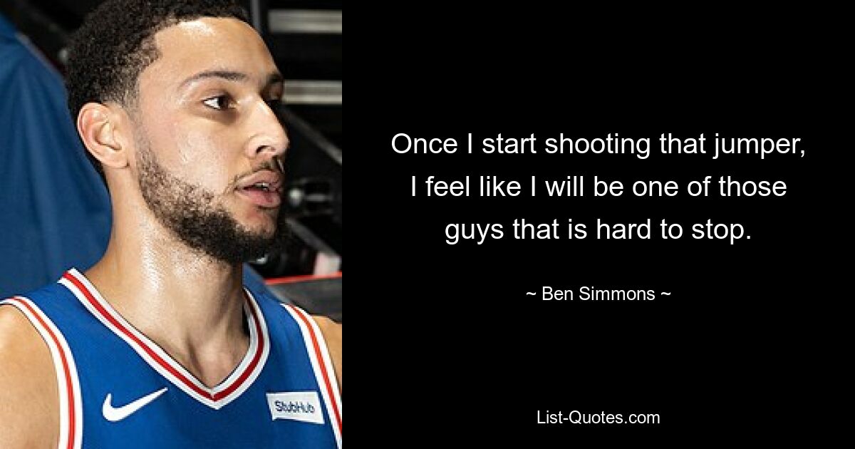 Once I start shooting that jumper, I feel like I will be one of those guys that is hard to stop. — © Ben Simmons