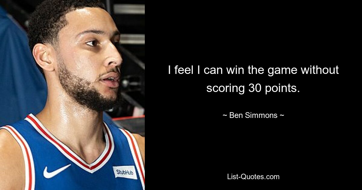 I feel I can win the game without scoring 30 points. — © Ben Simmons