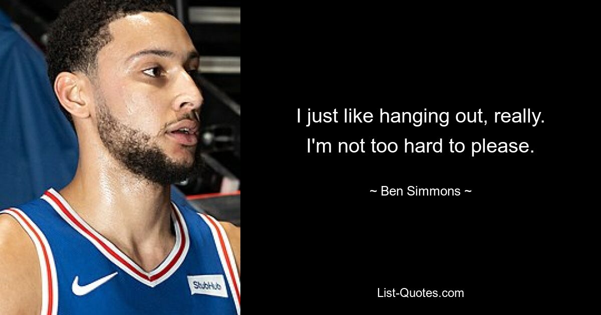 I just like hanging out, really. I'm not too hard to please. — © Ben Simmons