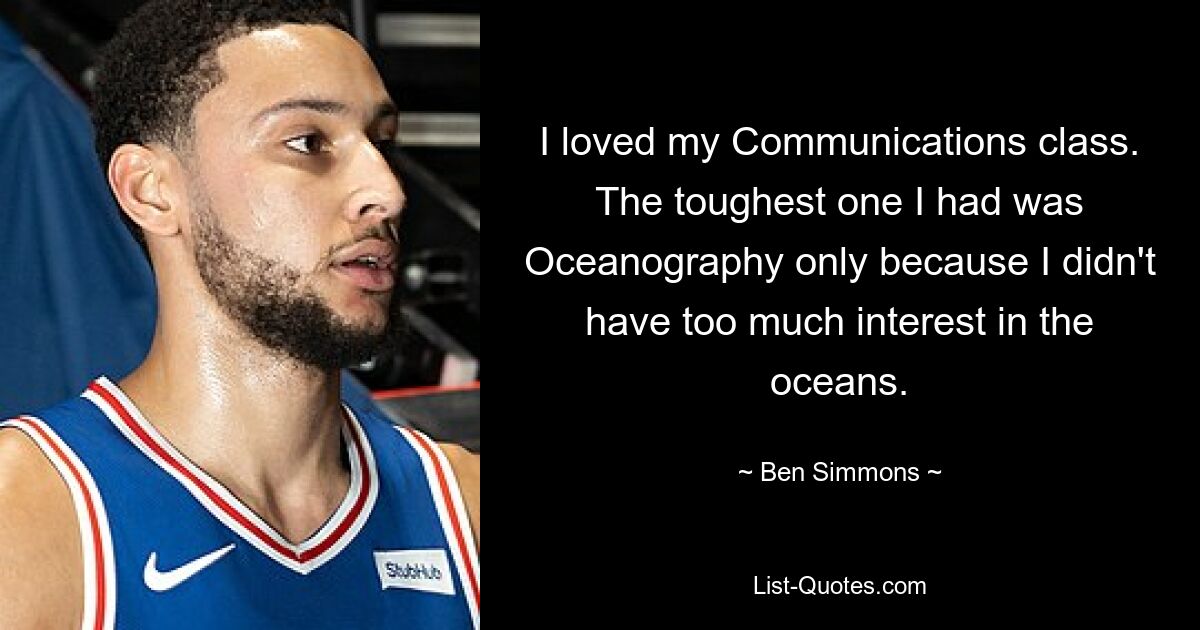 I loved my Communications class. The toughest one I had was Oceanography only because I didn't have too much interest in the oceans. — © Ben Simmons