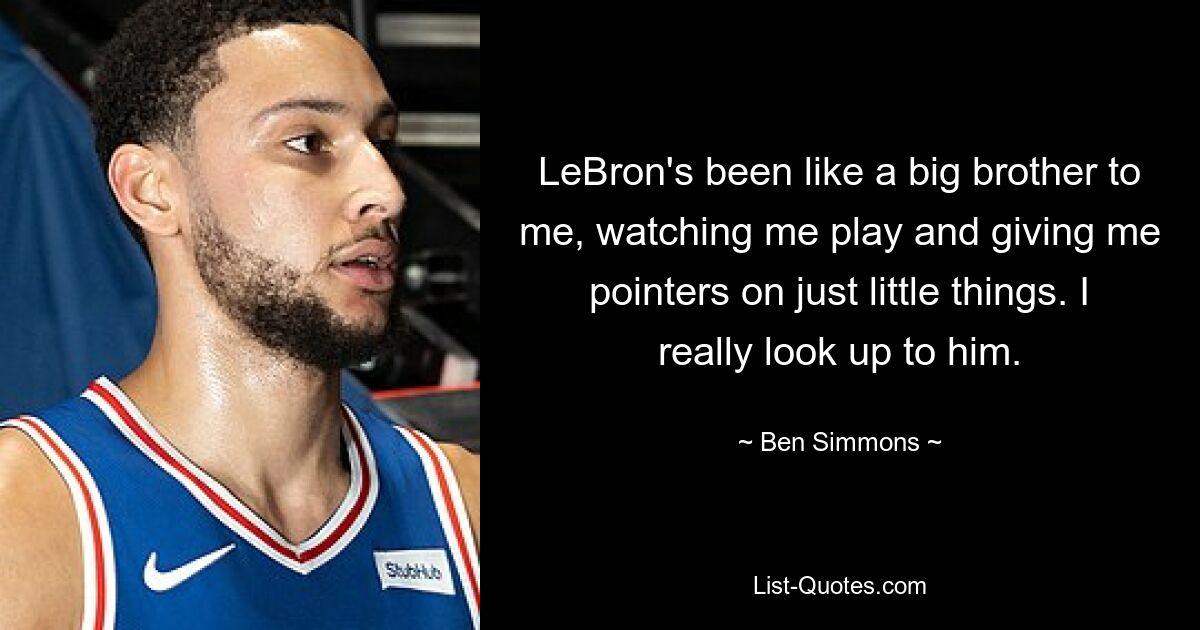 LeBron's been like a big brother to me, watching me play and giving me pointers on just little things. I really look up to him. — © Ben Simmons