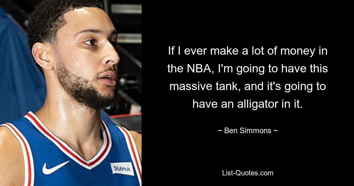 If I ever make a lot of money in the NBA, I'm going to have this massive tank, and it's going to have an alligator in it. — © Ben Simmons