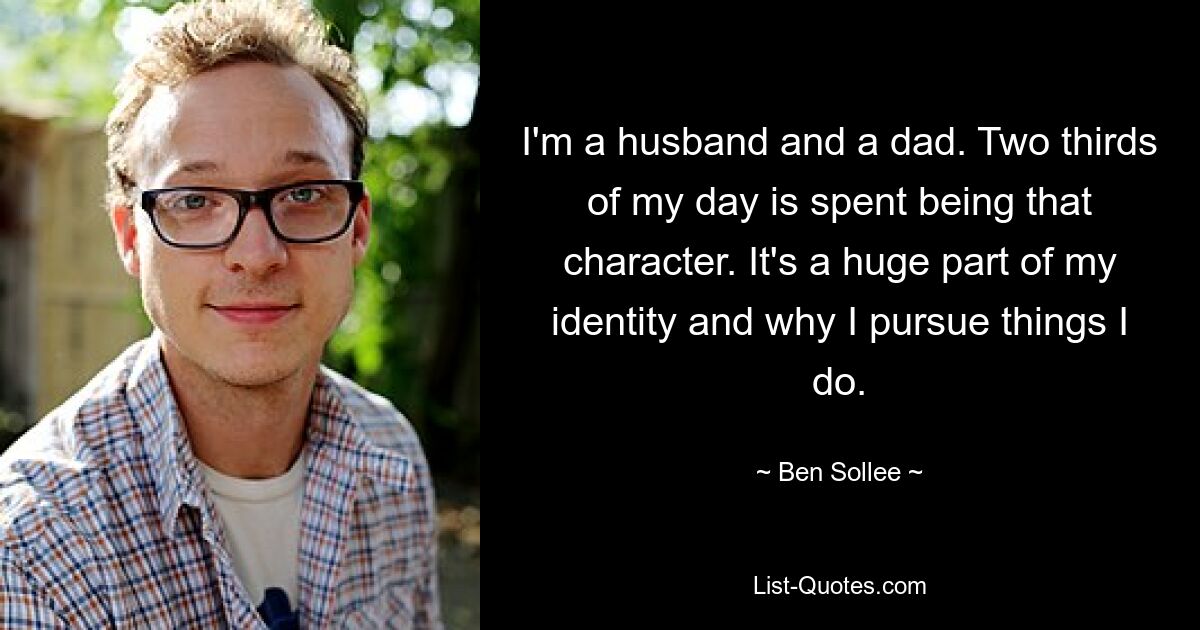 I'm a husband and a dad. Two thirds of my day is spent being that character. It's a huge part of my identity and why I pursue things I do. — © Ben Sollee