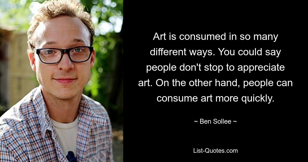 Art is consumed in so many different ways. You could say people don't stop to appreciate art. On the other hand, people can consume art more quickly. — © Ben Sollee