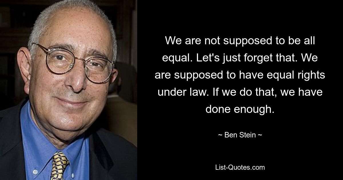 We are not supposed to be all equal. Let's just forget that. We are supposed to have equal rights under law. If we do that, we have done enough. — © Ben Stein