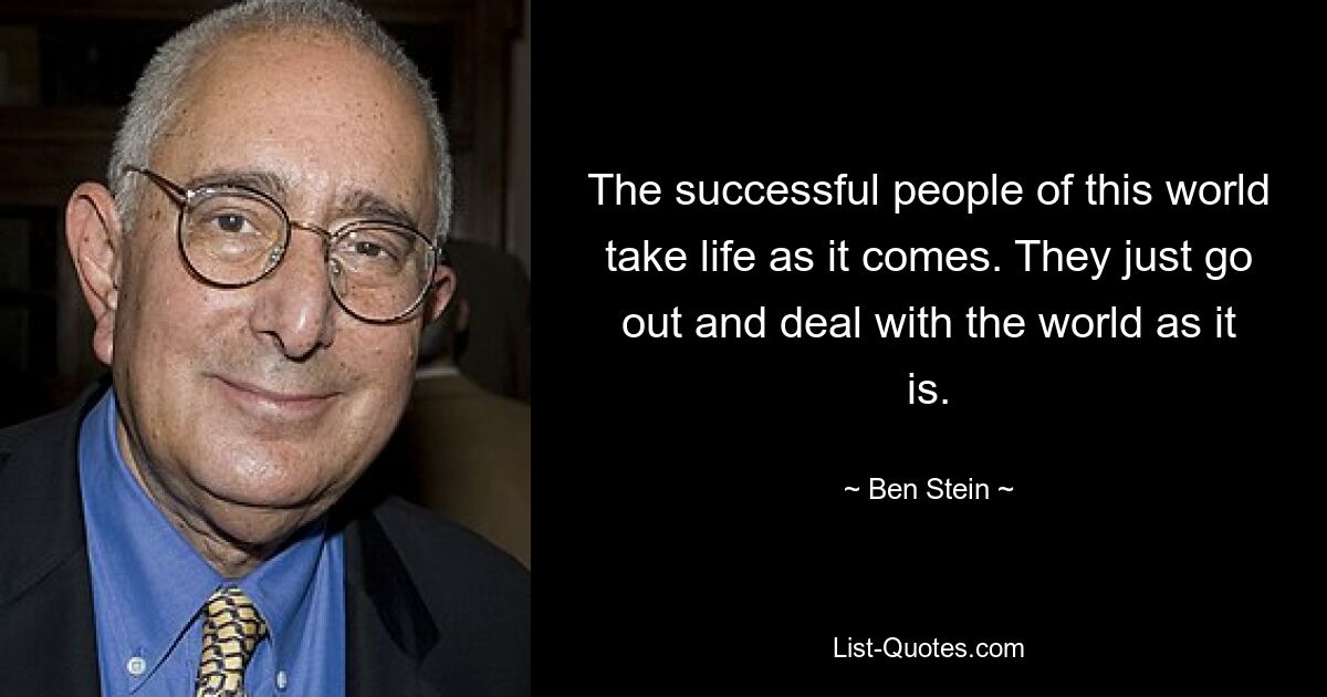 The successful people of this world take life as it comes. They just go out and deal with the world as it is. — © Ben Stein