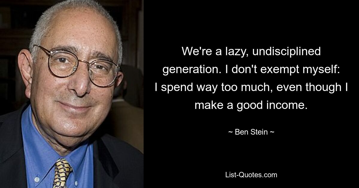 We're a lazy, undisciplined generation. I don't exempt myself: I spend way too much, even though I make a good income. — © Ben Stein