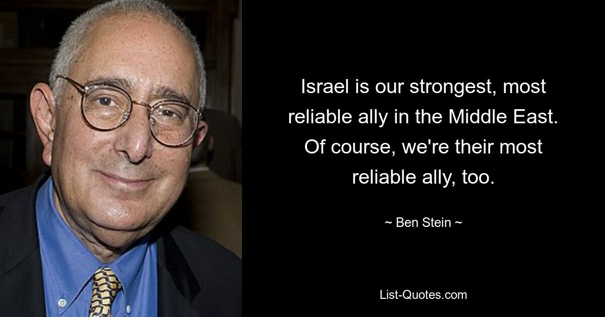 Israel is our strongest, most reliable ally in the Middle East. Of course, we're their most reliable ally, too. — © Ben Stein