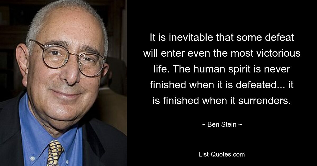 It is inevitable that some defeat will enter even the most victorious life. The human spirit is never finished when it is defeated... it is finished when it surrenders. — © Ben Stein