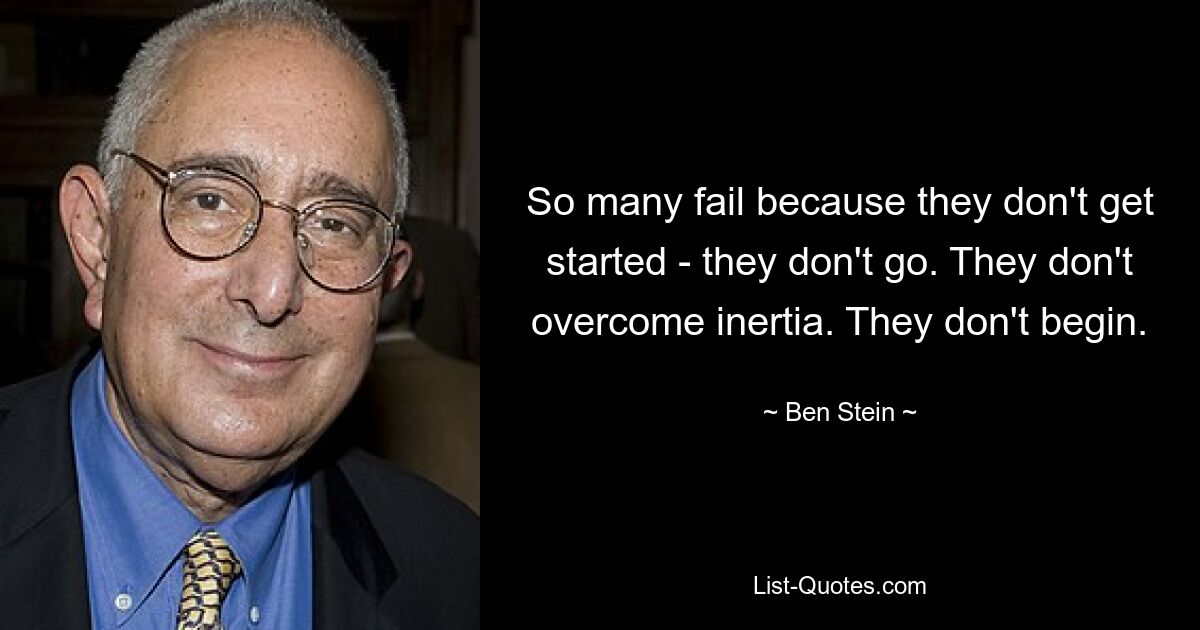 So many fail because they don't get started - they don't go. They don't overcome inertia. They don't begin. — © Ben Stein