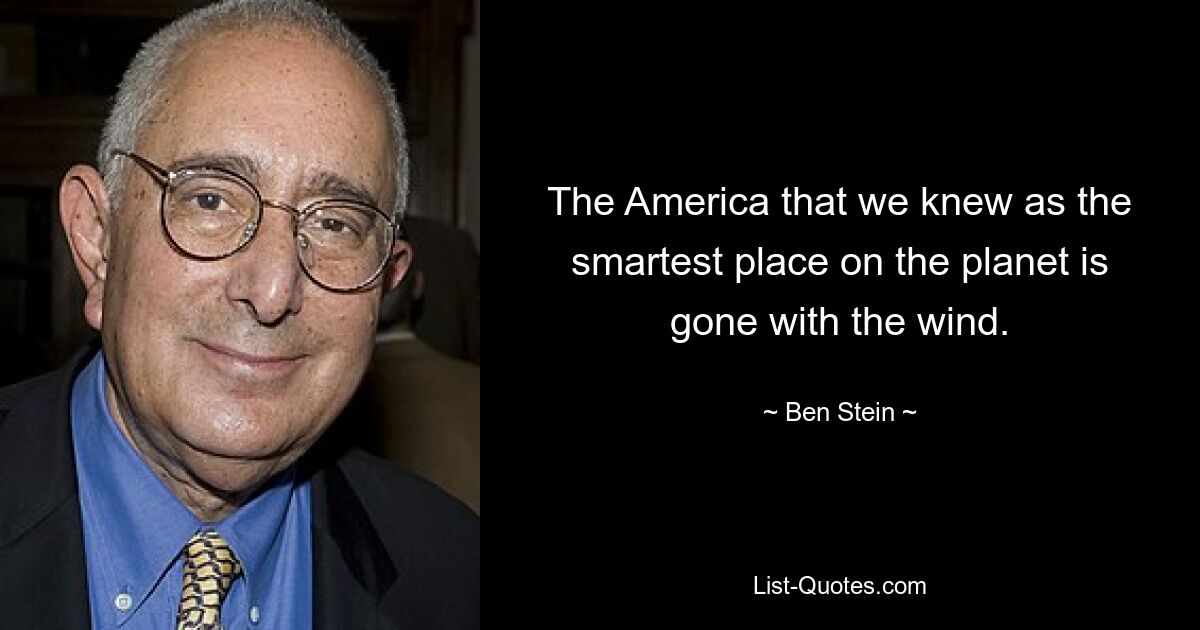 The America that we knew as the smartest place on the planet is gone with the wind. — © Ben Stein