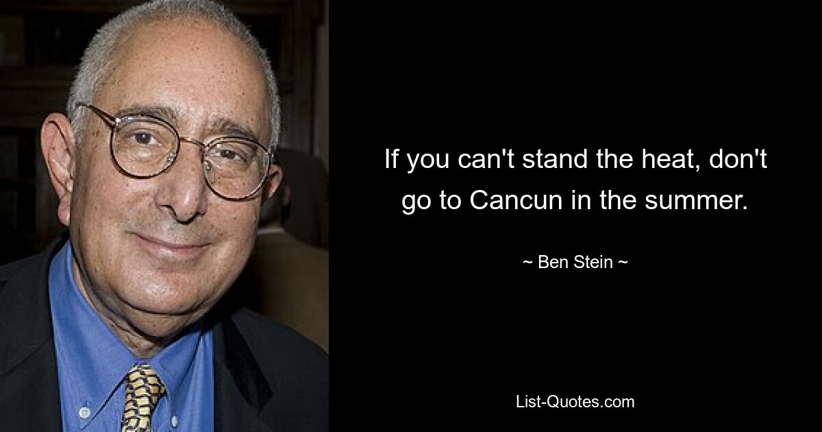 If you can't stand the heat, don't go to Cancun in the summer. — © Ben Stein