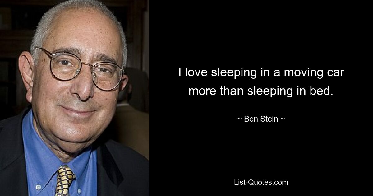 I love sleeping in a moving car more than sleeping in bed. — © Ben Stein