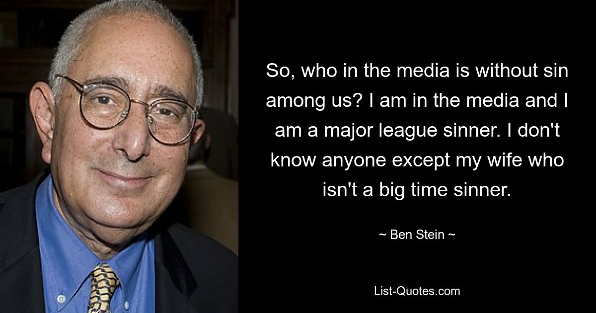 So, who in the media is without sin among us? I am in the media and I am a major league sinner. I don't know anyone except my wife who isn't a big time sinner. — © Ben Stein