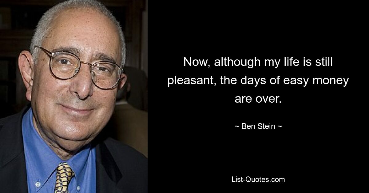 Now, although my life is still pleasant, the days of easy money are over. — © Ben Stein