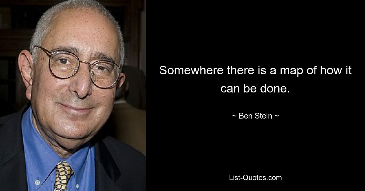 Somewhere there is a map of how it can be done. — © Ben Stein