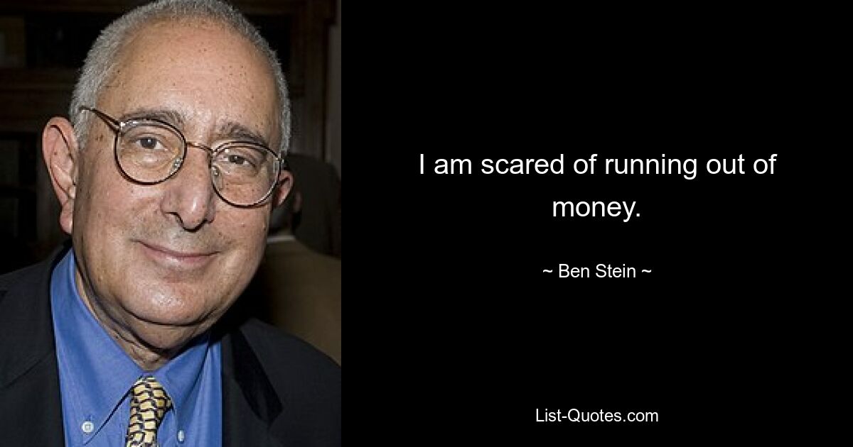 I am scared of running out of money. — © Ben Stein