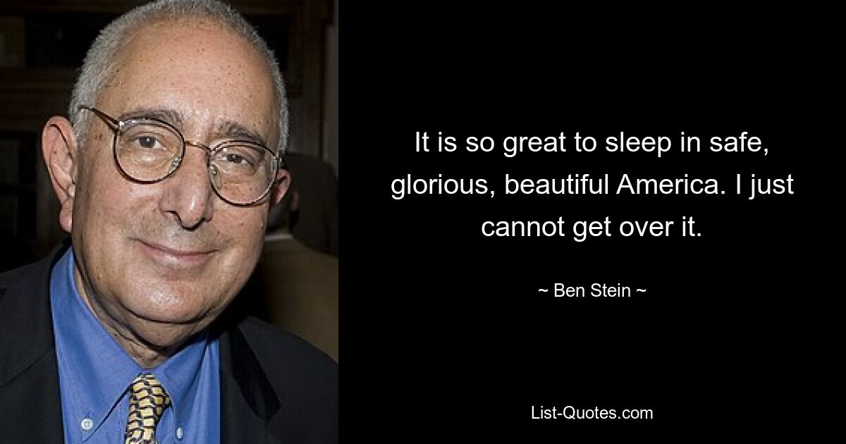 It is so great to sleep in safe, glorious, beautiful America. I just cannot get over it. — © Ben Stein